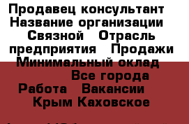 Продавец-консультант › Название организации ­ Связной › Отрасль предприятия ­ Продажи › Минимальный оклад ­ 27 000 - Все города Работа » Вакансии   . Крым,Каховское